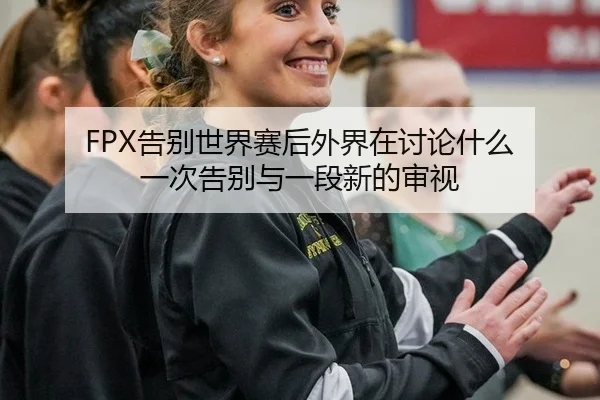 FPX告别世界赛后外界在讨论什么 一次告别与一段新的审视