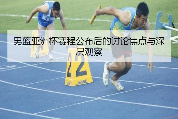男篮亚洲杯赛程公布后的讨论焦点与深层观察