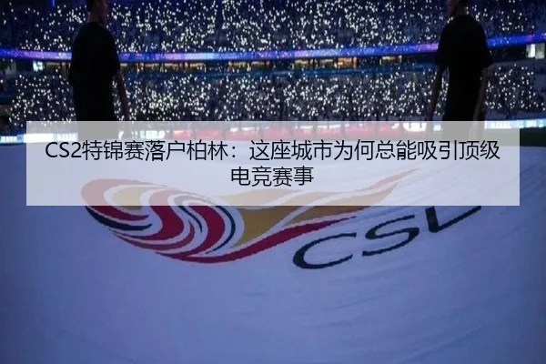 CS2特锦赛落户柏林：这座城市为何总能吸引顶级电竞赛事